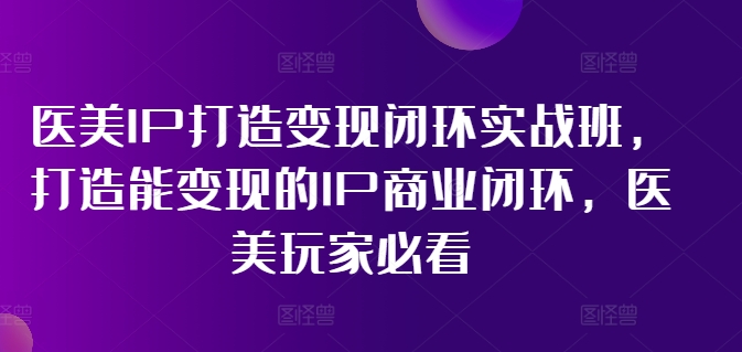 医疗美容IP打造出转现闭环控制实战演练班，打造出能快速变现IP商业闭环，医疗美容游戏玩家必读!-小i项目网