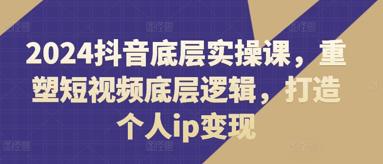 2024抖音视频最底层实操课，重构小视频底层思维，打造个人ip转现-小i项目网