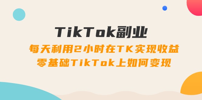 TikTok第二职业课：每日运用2个小时在TK实现收益，零基础TikTok上如何盈利（34节）-小i项目网