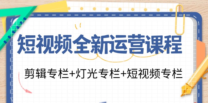 （11855期）短视频全新运营课程：剪辑专栏+灯光专栏+短视频专栏（23节课）-小i项目网