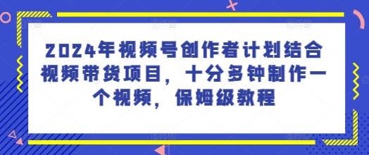 2024年微信视频号创作者计划融合短视频带货新项目，十分多种制作一个短视频，家庭保姆级实例教程-小i项目网