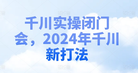 巨量千川实际操作闭门会，2024年巨量千川新玩法-小i项目网