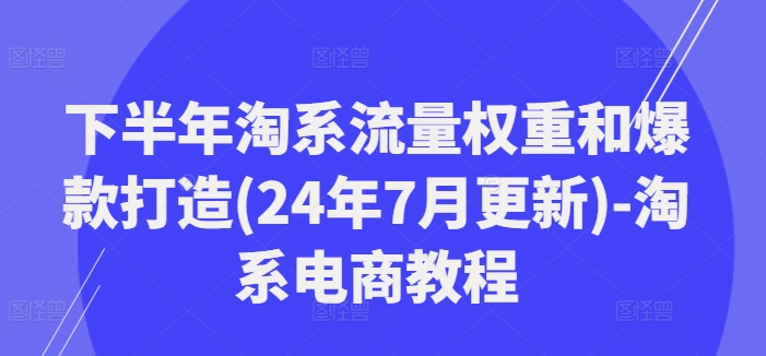 后半年淘宝总流量权重和爆款打造(24年7月升级)-淘宝电商教程-小i项目网