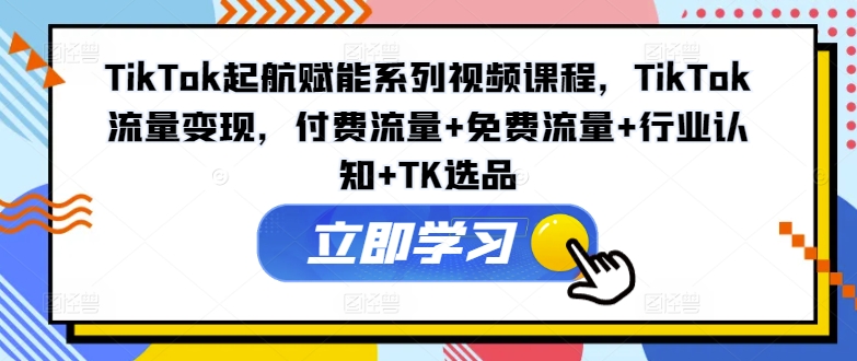 TikTok起航赋能系列视频课程，TikTok流量变现，付费流量+免费流量+行业认知+TK选品-小i项目网