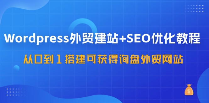 （11911期）WordPress-外贸网站建设 SEO优化技术：从0到1构建可得到外贸询盘外贸公司网站-57堂课-小i项目网