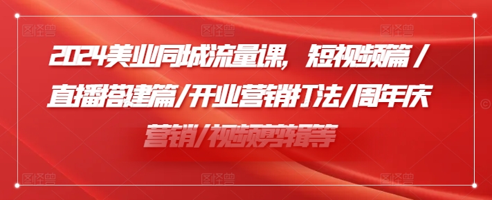 2024美容连锁同城网总流量课，小视频篇/直播间构建篇/开张营销推广玩法/周年庆典营销推广/视频编辑等-小i项目网