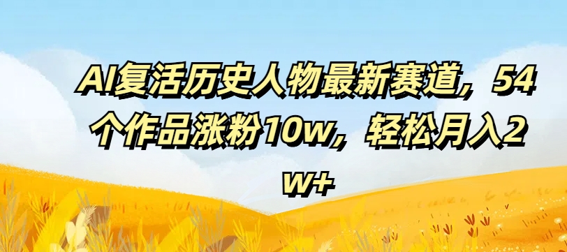 AI复生历史名人最新生态，54个作品增粉10w，轻轻松松月入2w 【揭密】-小i项目网