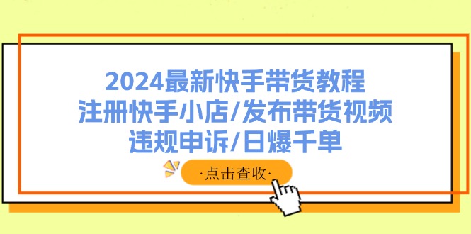 （11938期）2024全新快手带货实例教程：申请注册快手小店/公布带货视频/违规申诉/日爆千单-小i项目网