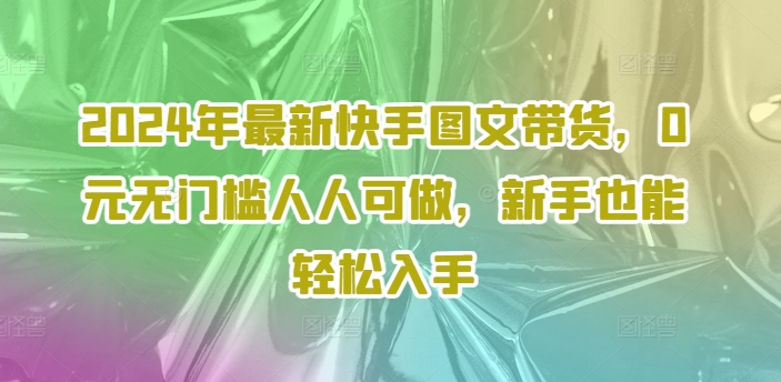 2024年全新快手视频图文并茂卖货，0元零门槛每个人能做，初学者都可以轻松下手-小i项目网