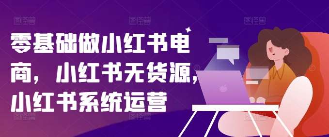 零基础做小红书电商，小红书的无货源电商，小红书的系统运营-小i项目网