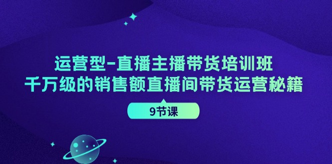 经营型直播间主播带货培训机构，千万级的销售总额直播房间带货运营秘笈（9堂课）-小i项目网