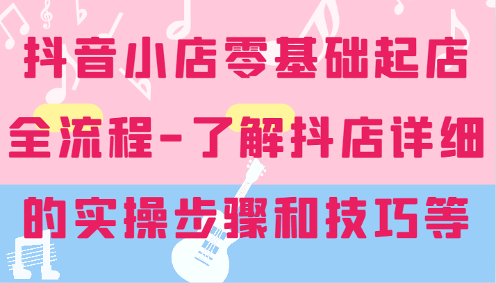 抖店零基础出单全过程-详尽学习培训抖音小店的实际操作步骤和技巧等-小i项目网