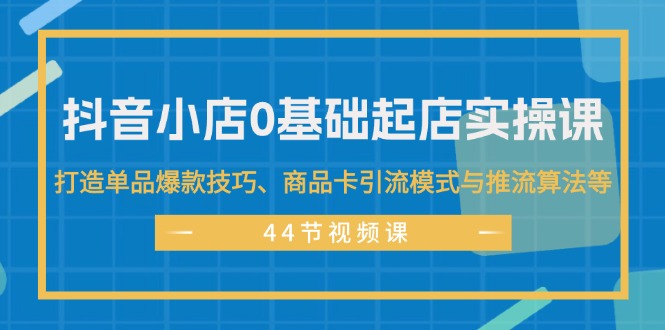 （11977期）抖音小店0基础起店实操课，打造单品爆款技巧、商品卡引流模式与推流算法等-小i项目网