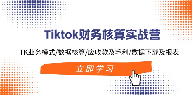 （11978期）Tiktok财务核算实战营：TK业务模式/数据核算/应收款及毛利/数据下载及报表-小i项目网