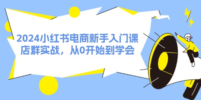 2024小红书电商初学者课，店淘实战演练，从0一直到懂得（31节）-小i项目网