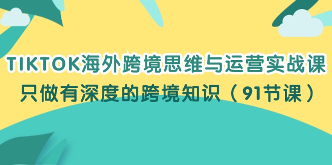 （12010期）TIKTOK海外跨境思维与运营实战课，只做有深度的跨境知识（91节课）-小i项目网