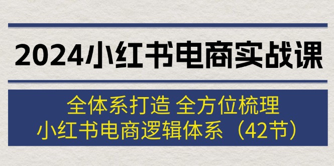 （12003期）2024小红书电商实战课：全体系打造 全方位梳理 小红书电商逻辑体系 (42节)-小i项目网