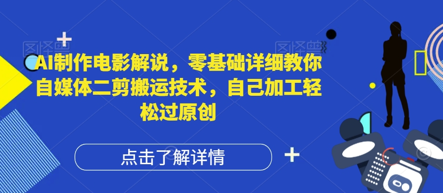 AI制作电影解说，零基础详细教你自媒体二剪搬运技术，自己加工轻松过原创【揭秘】-小i项目网