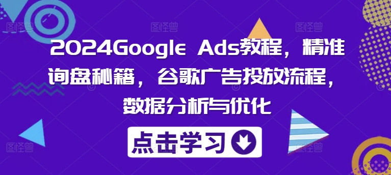 2024Google Ads教程，精准询盘秘籍，谷歌广告投放流程，数据分析与优化-小i项目网