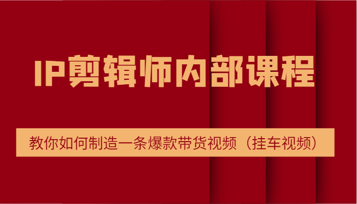 IP剪辑师内部课程，电商切片培训，教你如何制造一条爆款带货视频（挂车视频）-小i项目网