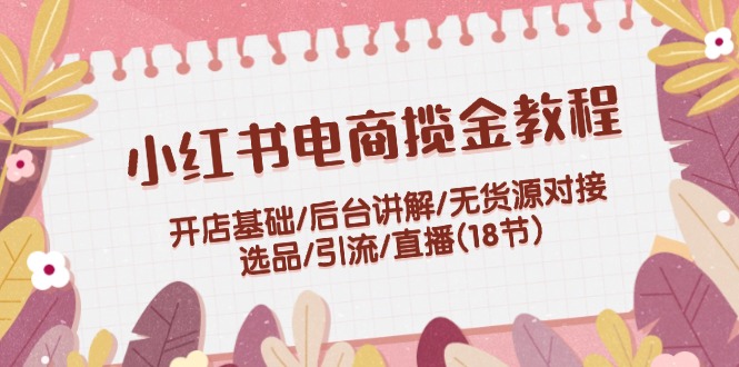 小红书电商揽金实例教程：开实体店基本/后台管理解读/无货源电商连接/选款/引流方法/直播间(18节)-小i项目网