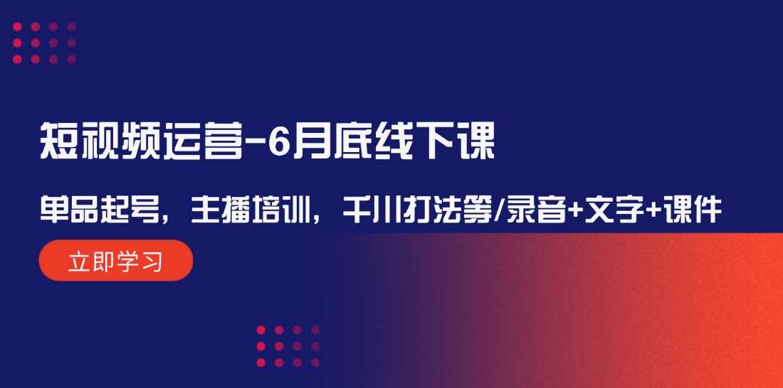 （12105期）短视频运营-6月底线下课：单品起号，主播培训，千川打法等/录音+文字+课件-小i项目网