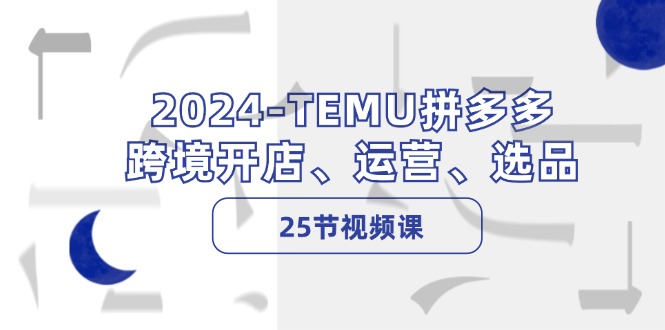 （12106期）2024-TEMU拼多多·跨境开店、运营、选品（25节视频课）-小i项目网