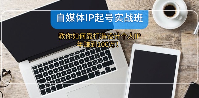 （12115期）自媒体IP-起号实战班：教你如何靠打造设计个人IP，年赚到100万！-小i项目网