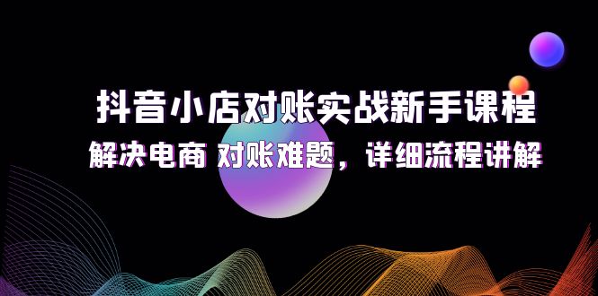 （12132期）抖音小店对账实战新手课程，解决电商 对账难题，详细流程讲解-小i项目网