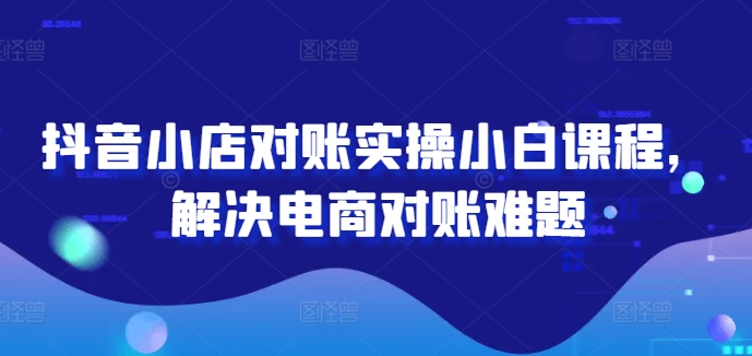 抖音小店对账实操小白课程，解决电商对账难题-小i项目网