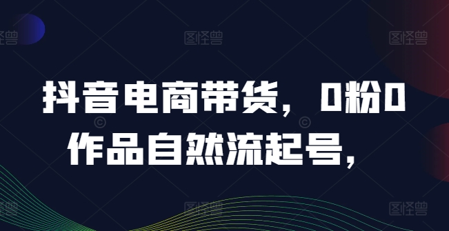 抖音电商带货，0粉0作品自然流起号，热销20多万人的抖音课程的经验分享-小i项目网