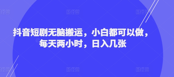 抖音短剧无脑搬运，小白都可以做，每天两小时，日入几张-小i项目网