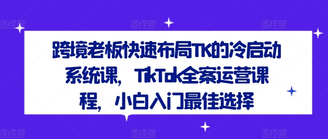 跨境老板快速布局TK的冷启动系统课，TikTok全案运营课程，小白入门最佳选择-小i项目网