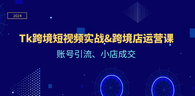 （12152期）Tk跨境短视频实战&跨境店运营课：账号引流、小店成交-小i项目网