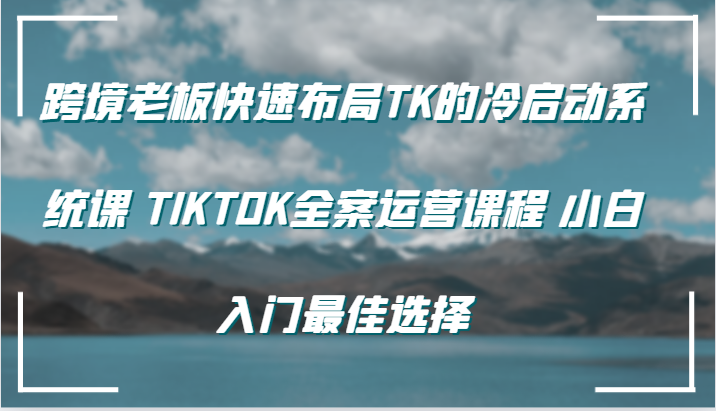 跨境电商老总快速布局TK的冷启系统软件课 TIKTOK软装营销课程 新手新手入门最好的选择-小i项目网