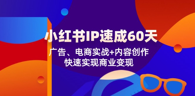 （12202期）小红书 IP速成60天：广告、电商实战+内容创作，快速实现商业变现-小i项目网