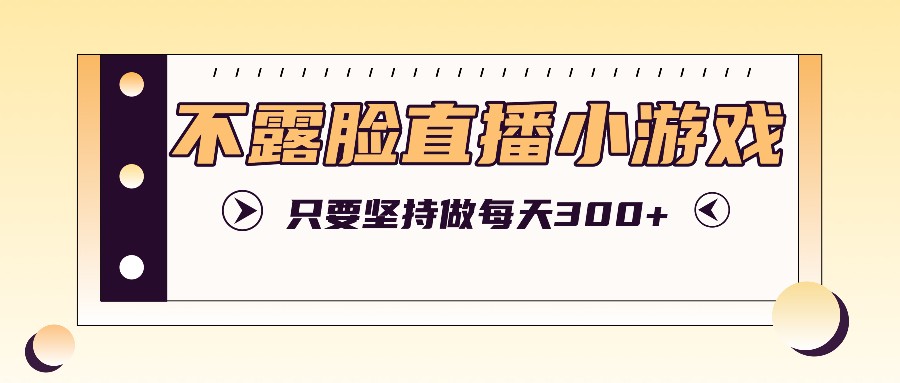 不露脸直播小游戏项目玩法，只要坚持做，轻松实现每天300+-小i项目网