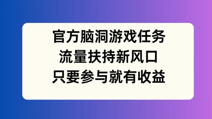 官方网脑洞游戏每日任务，推广资源新蓝海，如果参加就会有盈利【揭密】-小i项目网