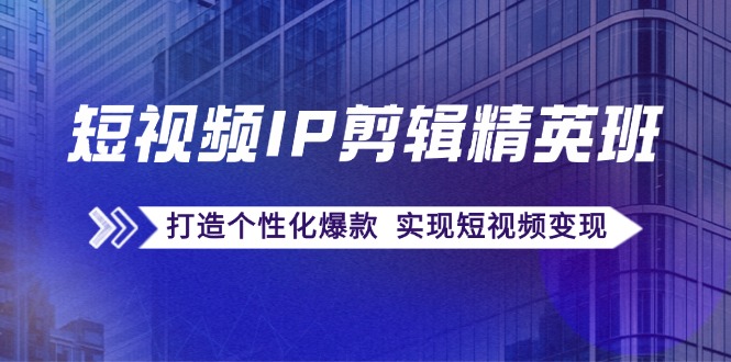 小视频IP视频剪辑精英班：还原爆品秘笈，打造出人性化爆品 完成短视频变现-小i项目网