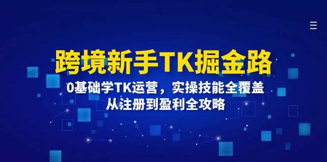 （12287期）跨境新手TK掘金路：0基础学TK运营，实操技能全覆盖，从注册到盈利全攻略-小i项目网