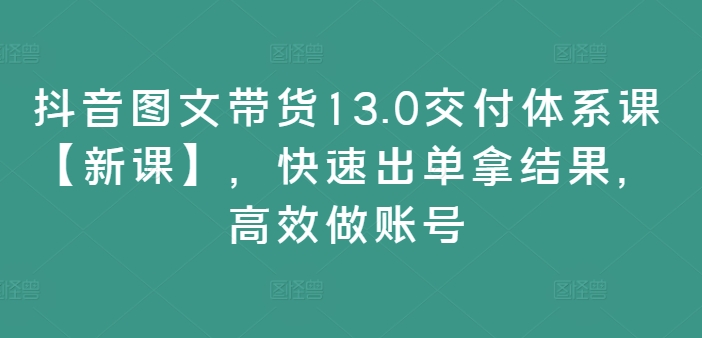 抖音图文带货13.0交货管理体系课【新授课】，迅速出单拿结论，高效率做账户-小i项目网