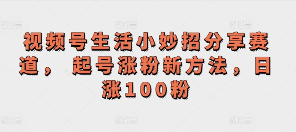 微信视频号生活小窍门共享跑道， 养号增粉新的方法，日涨100粉-小i项目网