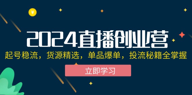 （12308期）2024直播创业营：起号稳流，货源精选，单品爆单，投流秘籍全掌握-小i项目网