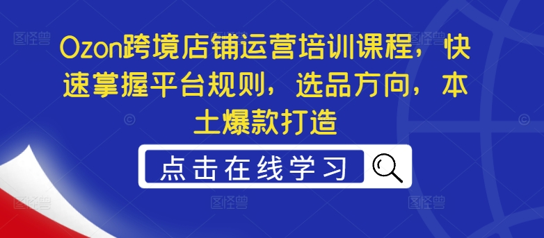 Ozon跨境电商店铺管理培训内容，快速上手运营规则，选款方位，当地爆款打造-小i项目网