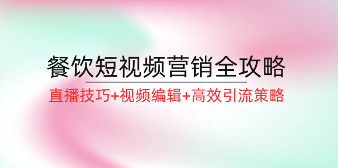 （12335期）餐饮短视频营销全攻略：直播技巧+视频编辑+高效引流策略-小i项目网