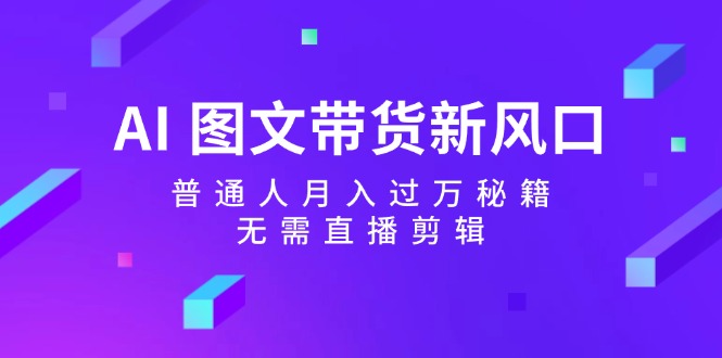 （12348期）AI 图文带货新风口：普通人月入过万秘籍，无需直播剪辑-小i项目网