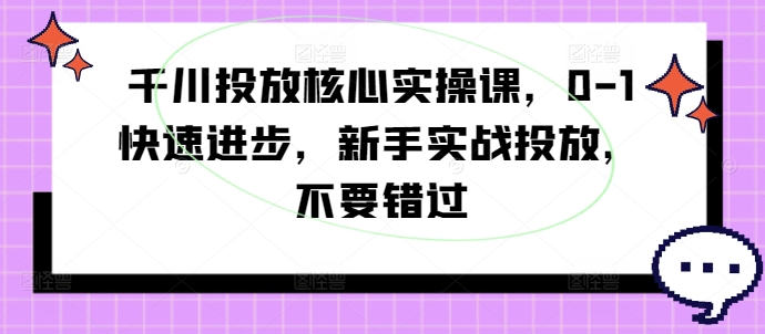 巨量千川推广关键实操课，0-1快速进步，初学者实战演练推广，千万不要错过-小i项目网