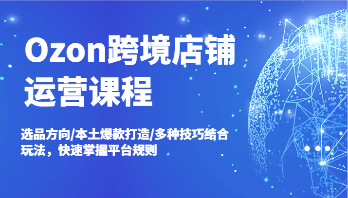 Ozon跨境电商店铺管理课程内容，选款方位/当地爆款打造/多种多样方法融合游戏玩法，快速上手运营规则-小i项目网