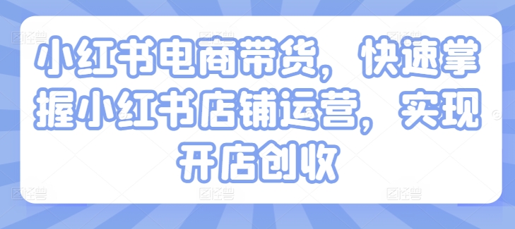 小红书电商卖货，快速上手小红书店铺经营，完成开实体店增收-小i项目网