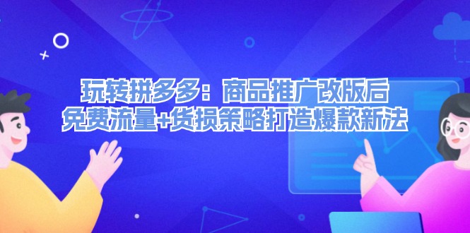 （12363期）玩转拼多多：商品推广改版后，免费流量+货损策略打造爆款新法（无水印）-小i项目网